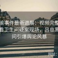 张津瑜事件最新进展：视频完整版在线观看卫生间疑案现场，吕总黑料疑问引爆舆论风暴