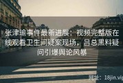 张津瑜事件最新进展：视频完整版在线观看卫生间疑案现场，吕总黑料疑问引爆舆论风暴