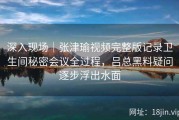 深入现场｜张津瑜视频完整版记录卫生间秘密会议全过程，吕总黑料疑问逐步浮出水面