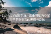 91chigua独家专访：直击明星内心深处对于多重谣言的无奈与反抗
