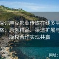 深入探讨麻豆影业传媒在线多平台传播策略：原创精品、渠道扩展与国际版权合作实现共赢