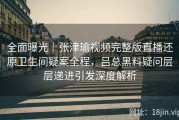 全面曝光｜张津瑜视频完整版直播还原卫生间疑案全程，吕总黑料疑问层层递进引发深度解析
