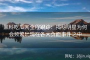 黑料吃瓜网全程跟踪：揭秘明星为何会频繁出现在各大负面事件之中