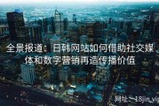 全景报道：日韩网站如何借助社交媒体和数字营销再造传播价值