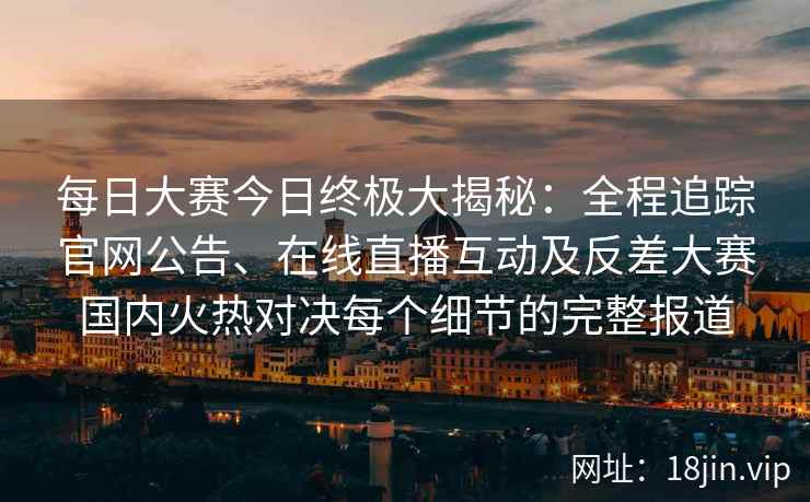 每日大赛今日终极大揭秘：全程追踪官网公告、在线直播互动及反差大赛国内火热对决每个细节的完整报道