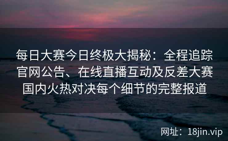 每日大赛今日终极大揭秘：全程追踪官网公告、在线直播互动及反差大赛国内火热对决每个细节的完整报道