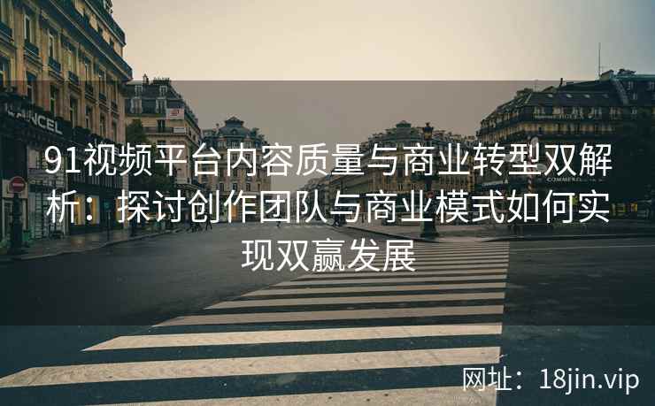 91视频平台内容质量与商业转型双解析：探讨创作团队与商业模式如何实现双赢发展