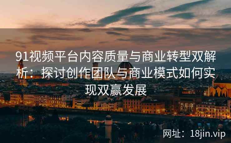 91视频平台内容质量与商业转型双解析：探讨创作团队与商业模式如何实现双赢发展