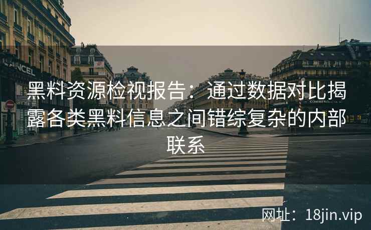 黑料资源检视报告：通过数据对比揭露各类黑料信息之间错综复杂的内部联系