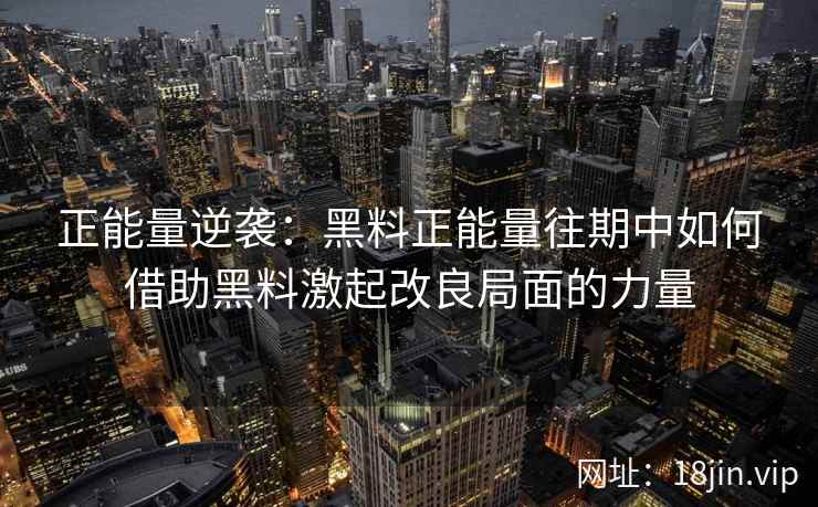 正能量逆袭：黑料正能量往期中如何借助黑料激起改良局面的力量