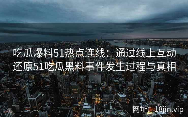 吃瓜爆料51热点连线：通过线上互动还原51吃瓜黑料事件发生过程与真相