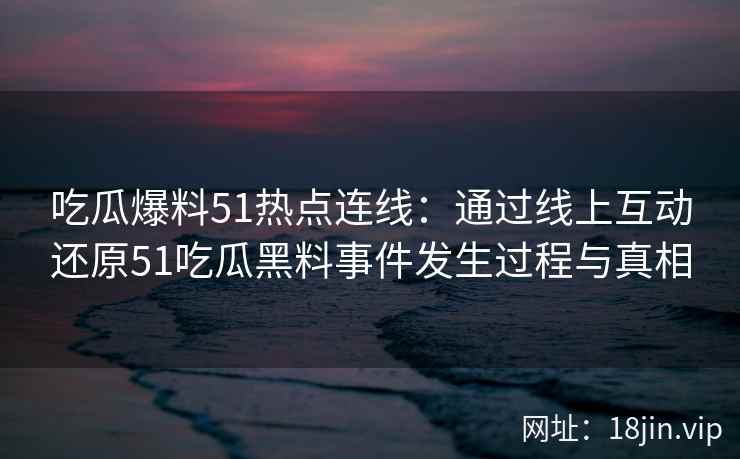 吃瓜爆料51热点连线：通过线上互动还原51吃瓜黑料事件发生过程与真相