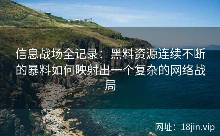 信息战场全记录：黑料资源连续不断的暴料如何映射出一个复杂的网络战局