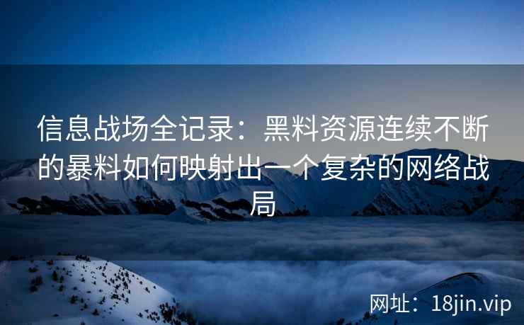 信息战场全记录：黑料资源连续不断的暴料如何映射出一个复杂的网络战局