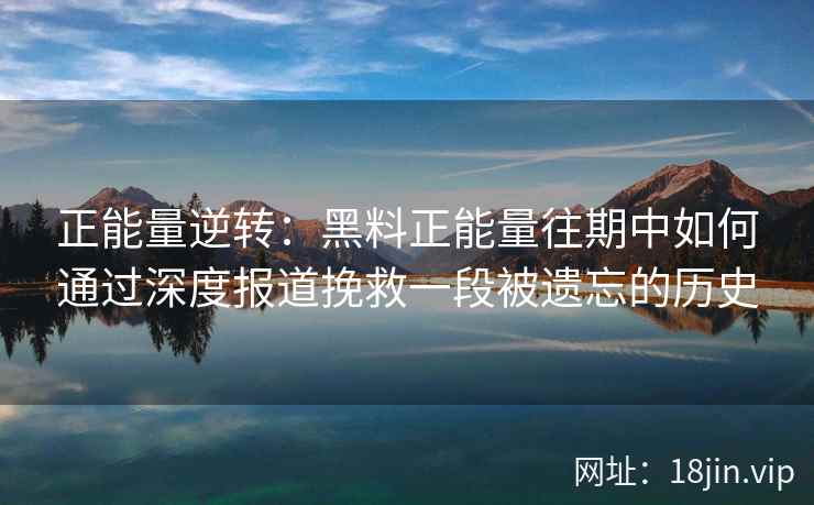 正能量逆转：黑料正能量往期中如何通过深度报道挽救一段被遗忘的历史