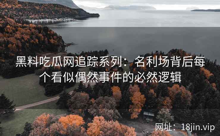 黑料吃瓜网追踪系列：名利场背后每个看似偶然事件的必然逻辑