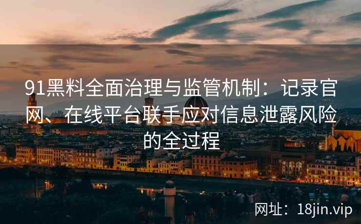91黑料全面治理与监管机制：记录官网、在线平台联手应对信息泄露风险的全过程