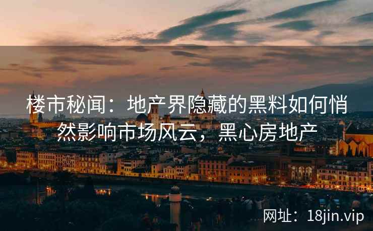 楼市秘闻：地产界隐藏的黑料如何悄然影响市场风云，黑心房地产
