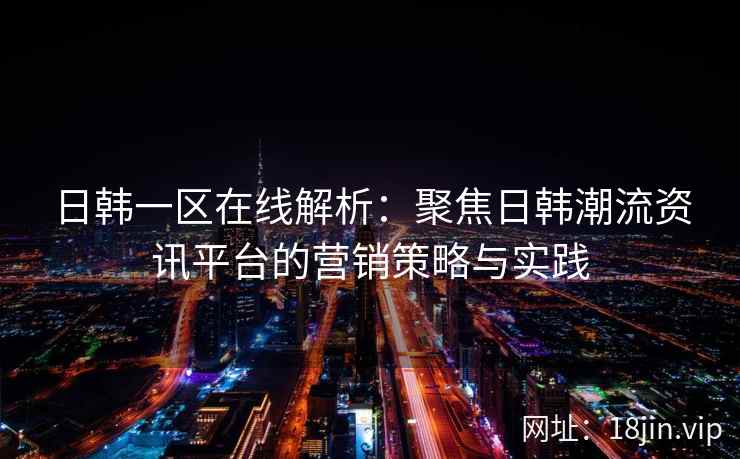 日韩一区在线解析：聚焦日韩潮流资讯平台的营销策略与实践