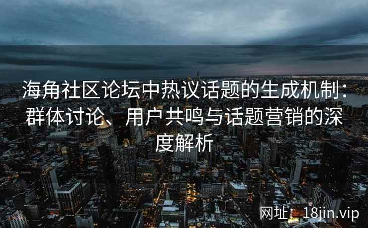 海角社区论坛中热议话题的生成机制：群体讨论、用户共鸣与话题营销的深度解析