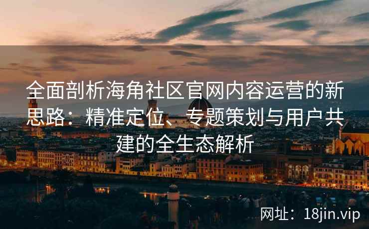 全面剖析海角社区官网内容运营的新思路：精准定位、专题策划与用户共建的全生态解析