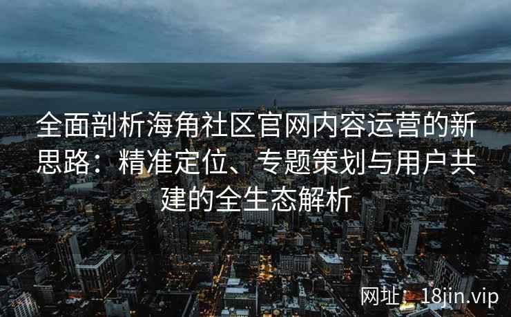 全面剖析海角社区官网内容运营的新思路：精准定位、专题策划与用户共建的全生态解析
