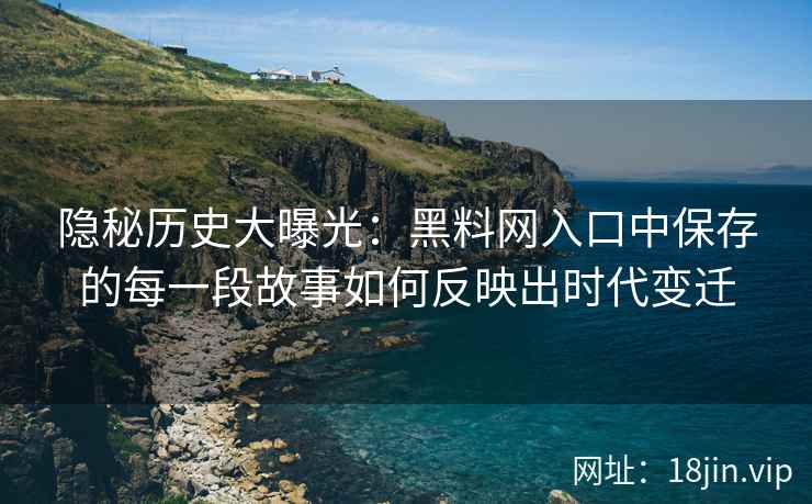 隐秘历史大曝光：黑料网入口中保存的每一段故事如何反映出时代变迁