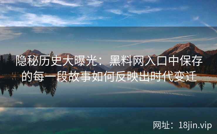 隐秘历史大曝光：黑料网入口中保存的每一段故事如何反映出时代变迁