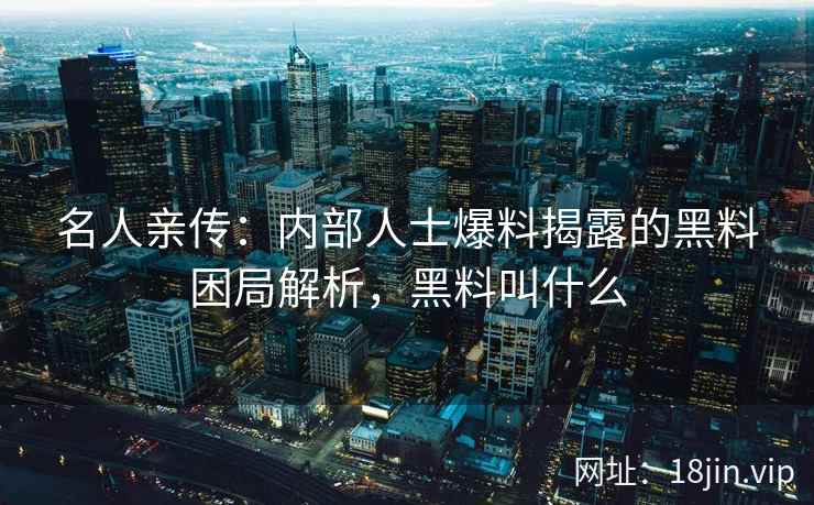 名人亲传：内部人士爆料揭露的黑料困局解析，黑料叫什么
