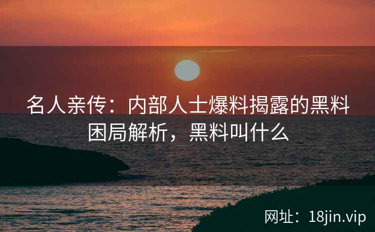 名人亲传：内部人士爆料揭露的黑料困局解析，黑料叫什么