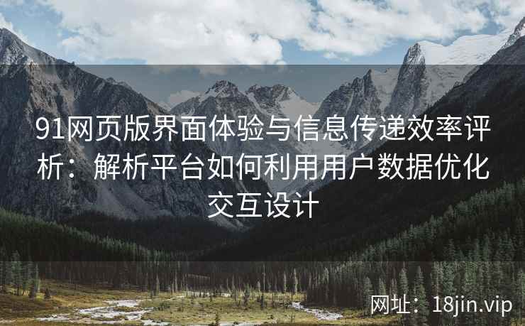 91网页版界面体验与信息传递效率评析：解析平台如何利用用户数据优化交互设计