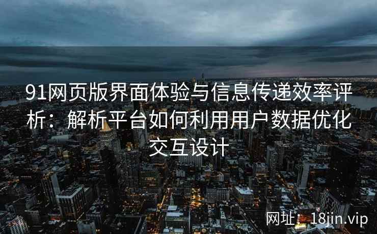 91网页版界面体验与信息传递效率评析：解析平台如何利用用户数据优化交互设计