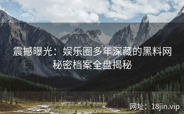 震撼曝光：娱乐圈多年深藏的黑料网秘密档案全盘揭秘