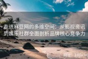 走进麻豆网的多维空间：从影视资讯到娱乐社群全面剖析品牌核心竞争力