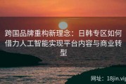 跨国品牌重构新理念：日韩专区如何借力人工智能实现平台内容与商业转型