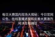 每日大赛国内现场大揭秘：今日官网公告、在线直播进程和反差大赛激烈对决全程捕捉