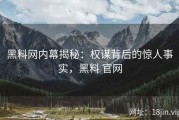 黑料网内幕揭秘：权谋背后的惊人事实，黑料 官网