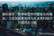 爆料震惊｜张津瑜视频完整版在线播放，卫生间疑案现场与吕总黑料疑问引爆网友讨论