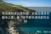 吃瓜黑料全记录特辑：从谣言缠身到翻身正果，每个环节都充满戏剧性反转
