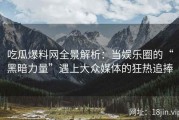 吃瓜爆料网全景解析：当娱乐圈的“黑暗力量”遇上大众媒体的狂热追捧