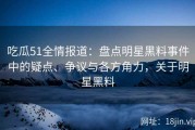 吃瓜51全情报道：盘点明星黑料事件中的疑点、争议与各方角力，关于明星黑料