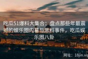 吃瓜51爆料大集合：盘点那些年最震撼的娱乐圈内幕与黑料事件，吃瓜娱乐圈八卦