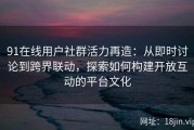 91在线用户社群活力再造：从即时讨论到跨界联动，探索如何构建开放互动的平台文化