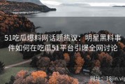 51吃瓜爆料网话题热议：明星黑料事件如何在吃瓜51平台引爆全网讨论