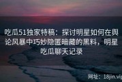 吃瓜51独家特稿：探讨明星如何在舆论风暴中巧妙隐匿暗藏的黑料，明星吃瓜聊天记录
