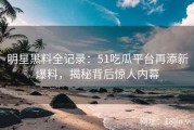 明星黑料全记录：51吃瓜平台再添新爆料，揭秘背后惊人内幕