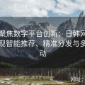 全面聚焦数字平台创新：日韩网站如何实现智能推荐、精准分发与多维互动