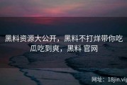 黑料资源大公开，黑料不打烊带你吃瓜吃到爽，黑料 官网