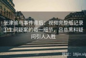 张津瑜与事件背后：视频完整版记录卫生间疑案的每一细节，吕总黑料疑问引人入胜