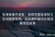 张津瑜事件调查：视频完整版录制卫生间疑案现场，吕总黑料疑问全程详解背后故事